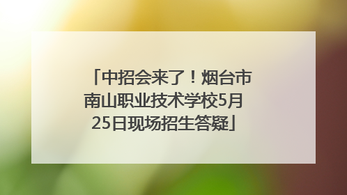中招会来了！烟台市南山职业技术学校5月25日现场招生答疑