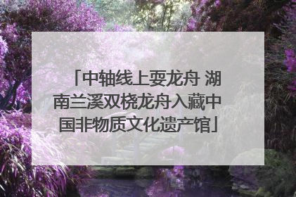中轴线上耍龙舟 湖南兰溪双桡龙舟入藏中国非物质文化遗产馆