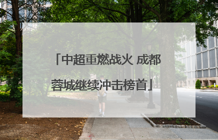 中超重燃战火 成都蓉城继续冲击榜首