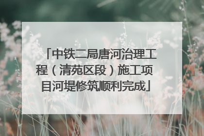 中铁二局唐河治理工程（清苑区段）施工项目河堤修筑顺利完成