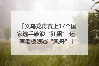 义乌龙舟赛上17个国家选手破浪“狂飙” 还有老板娘赛“凤舟”
