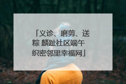 义诊、磨剪、送粽 麟趾社区端午织密邻里幸福网