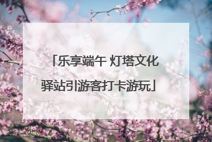 乐享端午 灯塔文化驿站引游客打卡游玩