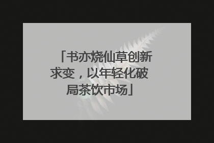 书亦烧仙草创新求变，以年轻化破局茶饮市场