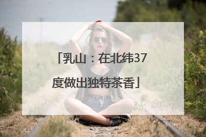 乳山：在北纬37度做出独特茶香