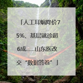 人工耳蜗降价75%、基层就诊超6成……山东医改交“数据答卷”
