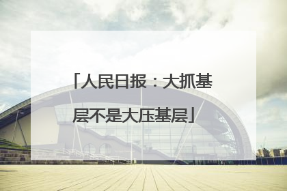 人民日报：大抓基层不是大压基层