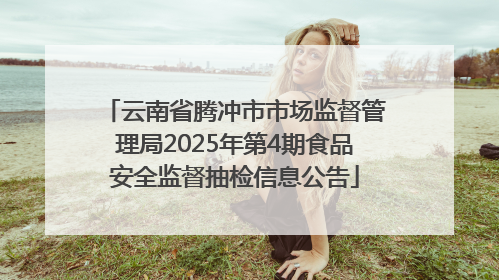 云南省腾冲市市场监督管理局2025年第4期食品安全监督抽检信息公告