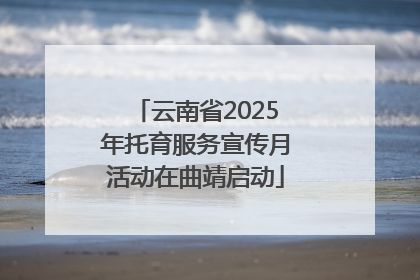 云南省2025年托育服务宣传月活动在曲靖启动