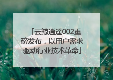 云鲸逍遥002重磅发布，以用户需求驱动行业技术革命