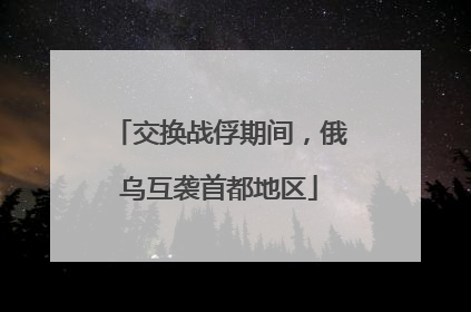 交换战俘期间，俄乌互袭首都地区