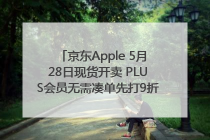 京东Apple 5月28日现货开卖 PLUS会员无需凑单先打9折再叠618优惠