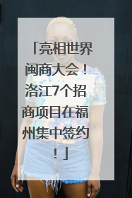 亮相世界闽商大会！洛江7个招商项目在福州集中签约！