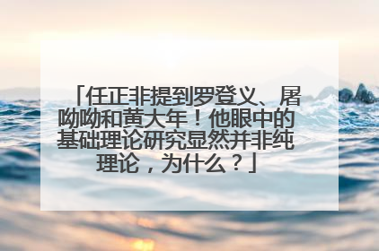 任正非提到罗登义、屠呦呦和黄大年！他眼中的基础理论研究显然并非纯理论，为什么？