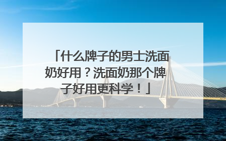 什么牌子的男士洗面奶好用？洗面奶那个牌子好用更科学！