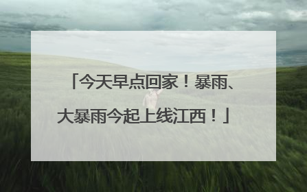 今天早点回家！暴雨、大暴雨今起上线江西！