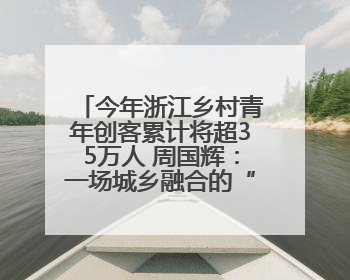 今年浙江乡村青年创客累计将超35万人 周国辉：一场城乡融合的“双向奔赴”