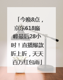 今晚8点，京东618巅峰最后28小时！直播爆款折上折，天天百万红包雨