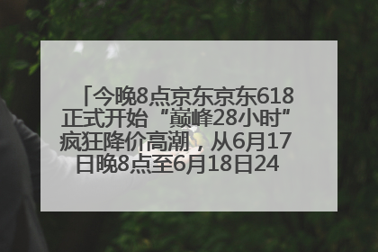 今晚8点京东京东618正式开始“巅峰28小时”疯狂降价高潮，从6月17日晚8点至6月18日24点内最便宜优惠