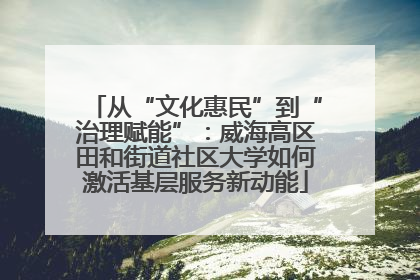 从“文化惠民”到“治理赋能”：威海高区田和街道社区大学如何激活基层服务新动能