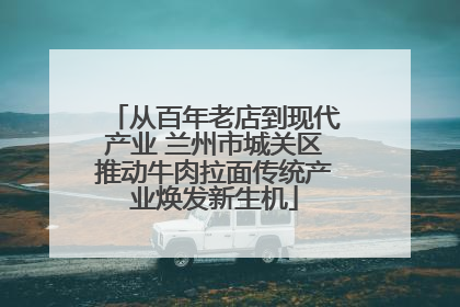 从百年老店到现代产业 兰州市城关区推动牛肉拉面传统产业焕发新生机