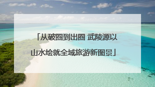 从破圈到出圈 武陵源以山水绘就全域旅游新图景