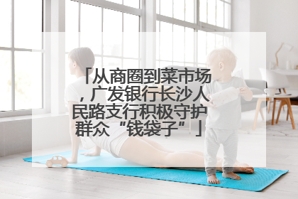 从商圈到菜市场，广发银行长沙人民路支行积极守护群众“钱袋子”