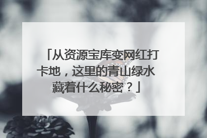 从资源宝库变网红打卡地，这里的青山绿水藏着什么秘密？