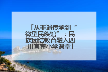 从非遗传承到“微型民族馆”：民族团结教育融入四川宜宾小学课堂