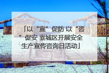 以“宣”促防 以“咨”促安 襄城区开展安全生产宣传咨询日活动