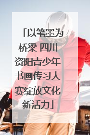 以笔墨为桥梁 四川资阳青少年书画传习大赛绽放文化新活力