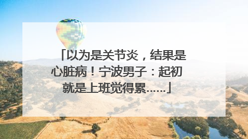 以为是关节炎，结果是心脏病！宁波男子：起初就是上班觉得累……