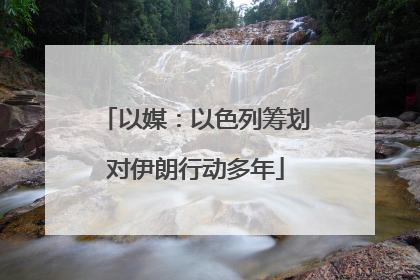 以媒：以色列筹划对伊朗行动多年
