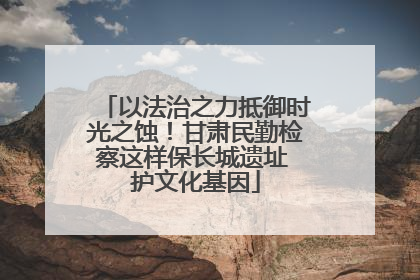以法治之力抵御时光之蚀！甘肃民勤检察这样保长城遗址 护文化基因