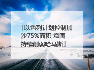 以色列计划控制加沙75%面积 意图持续削弱哈马斯