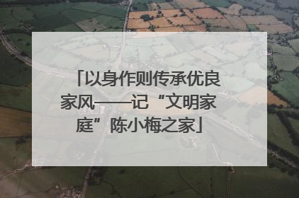 以身作则传承优良家风——记“文明家庭”陈小梅之家