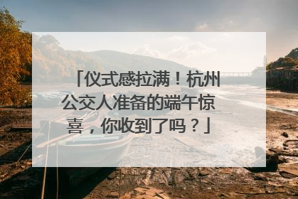仪式感拉满！杭州公交人准备的端午惊喜，你收到了吗？