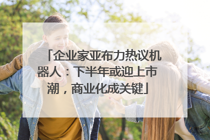 企业家亚布力热议机器人：下半年或迎上市潮，商业化成关键