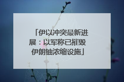 伊以冲突最新进展：以军称已摧毁伊朗铀浓缩设施