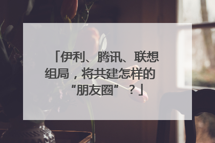 伊利、腾讯、联想组局，将共建怎样的“朋友圈”？