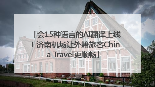 会15种语言的AI翻译上线！济南机场让外籍旅客China Travel更顺畅