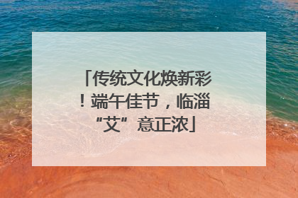 传统文化焕新彩！端午佳节，临淄 “艾”意正浓