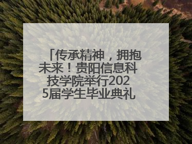 传承精神，拥抱未来！贵阳信息科技学院举行2025届学生毕业典礼暨学位授予仪式