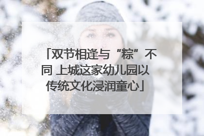 双节相逢与“粽”不同 上城这家幼儿园以传统文化浸润童心