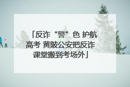 反诈“警”色 护航高考 黄陂公安把反诈课堂搬到考场外