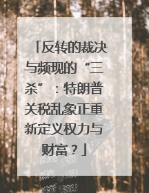 反转的裁决与频现的“三杀”：特朗普关税乱象正重新定义权力与财富？