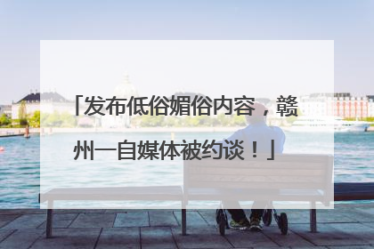 发布低俗媚俗内容，赣州一自媒体被约谈！