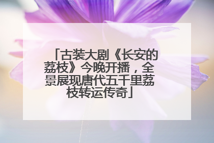 古装大剧《长安的荔枝》今晚开播，全景展现唐代五千里荔枝转运传奇