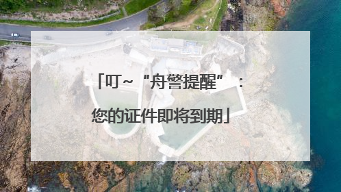 叮~“舟警提醒”：您的证件即将到期