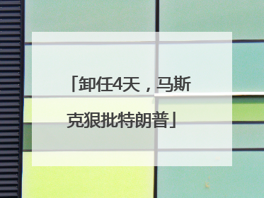 卸任4天，马斯克狠批特朗普